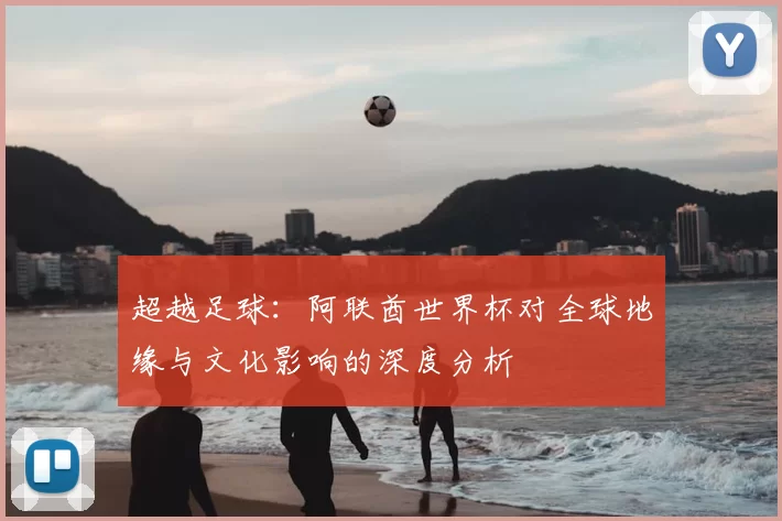 超越足球:阿联酋世界杯对全球地缘与文化影响的深度分析