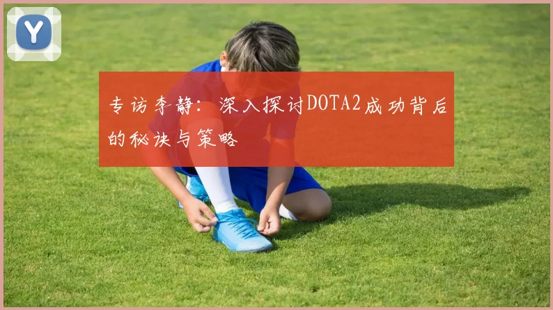 专访李静：深入探讨DOTA2成功背后的秘诀与策略