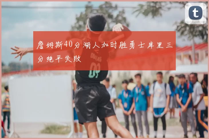 詹姆斯40分湖人加时胜勇士库里三分绝平失败