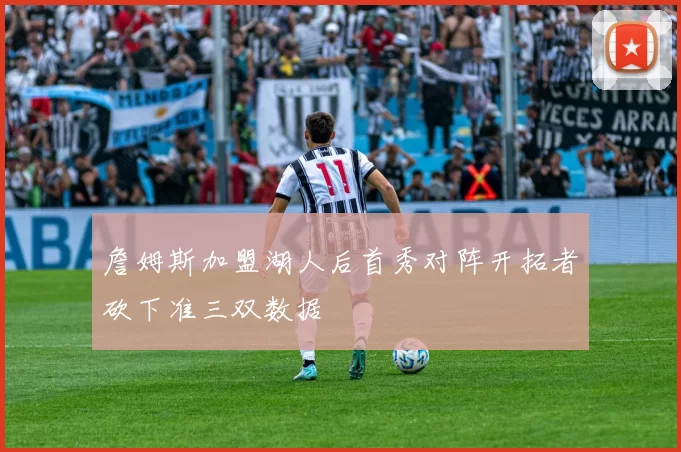 詹姆斯加盟湖人后首秀对阵开拓者砍下准三双数据