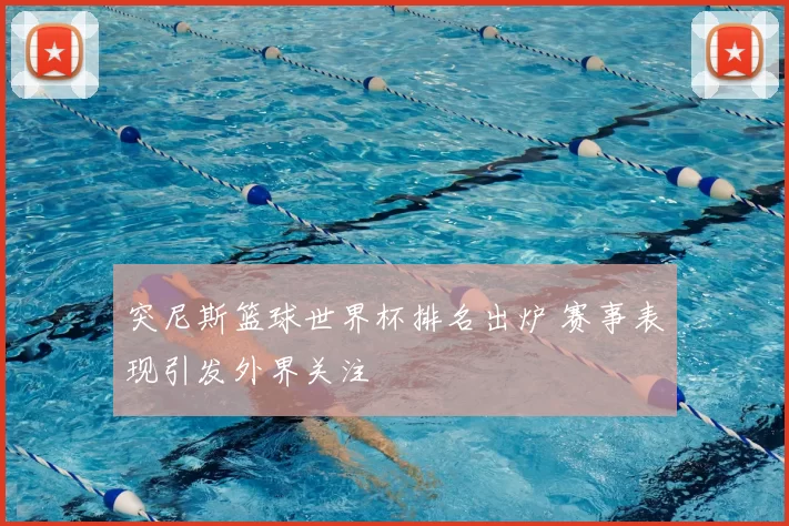 突尼斯篮球世界杯排名出炉 赛事表现引发外界关注
