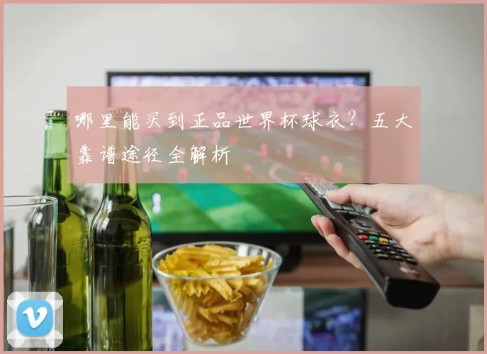 哪里能买到正品世界杯球衣？五大靠谱途径全解析