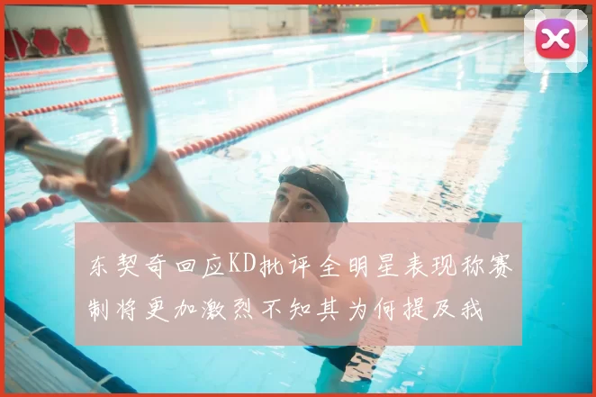 东契奇回应KD批评全明星表现称赛制将更加激烈不知其为何提及我