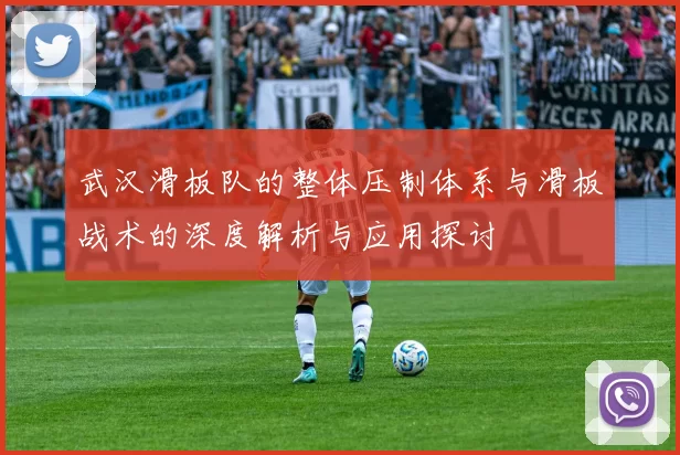 武汉滑板队的整体压制体系与滑板战术的深度解析与应用探讨