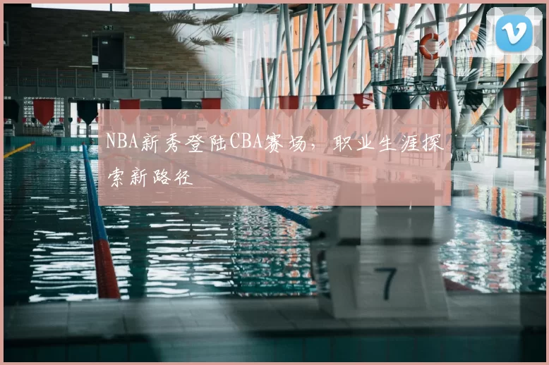 NBA新秀登陆CBA赛场，职业生涯探索新路径