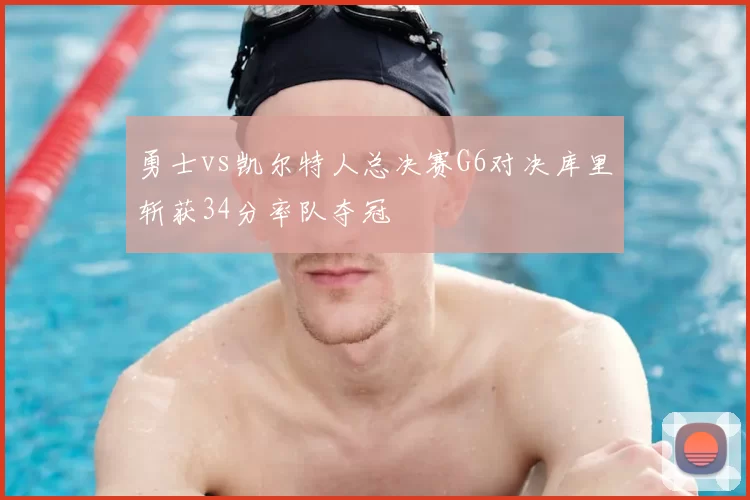勇士vs凯尔特人总决赛G6对决库里斩获34分率队夺冠