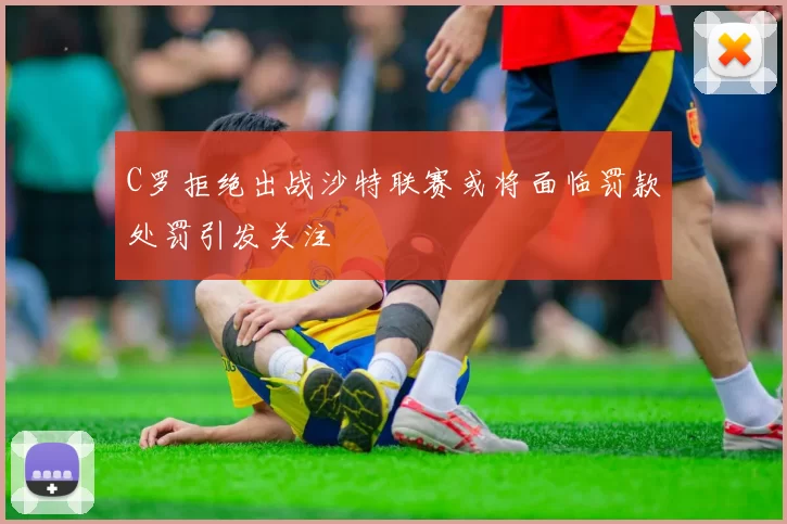 C罗拒绝出战沙特联赛或将面临罚款处罚引发关注