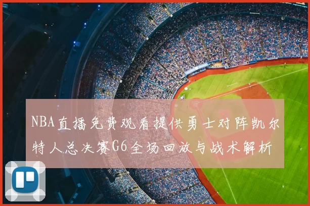 NBA直播免费观看提供勇士对阵凯尔特人总决赛G6全场回放与战术解析