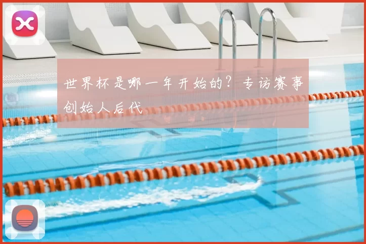 世界杯是哪一年开始的？专访赛事创始人后代