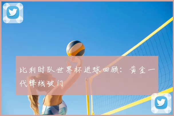 比利时队世界杯进球回顾:黄金一代锋线破门