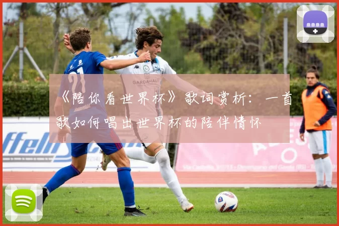 《陪你看世界杯》歌词赏析：一首歌如何唱出世界杯的陪伴情怀