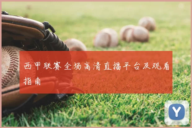 西甲联赛全场高清直播平台及观看指南