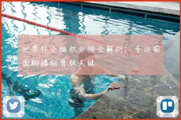 世界杯小组积分榜全解析:专访前国脚揭秘晋级关键