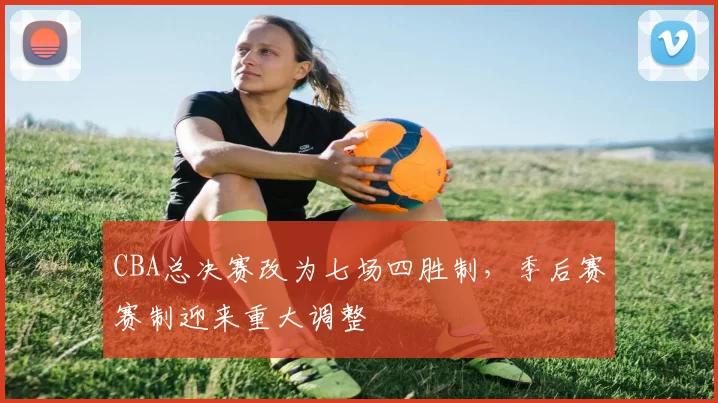 CBA总决赛改为七场四胜制,季后赛赛制迎来重大调整