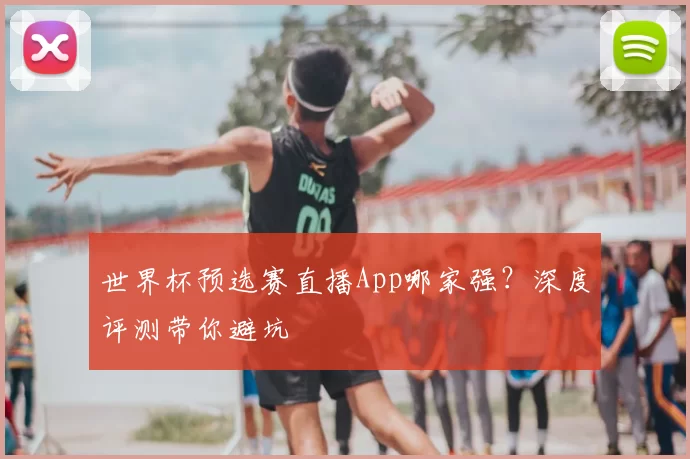世界杯预选赛直播App哪家强？深度评测带你避坑