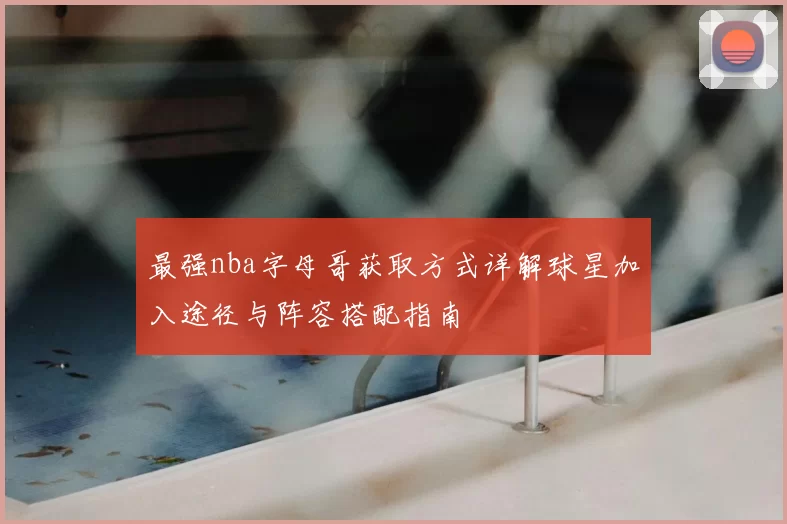 最强nba字母哥获取方式详解球星加入途径与阵容搭配指南