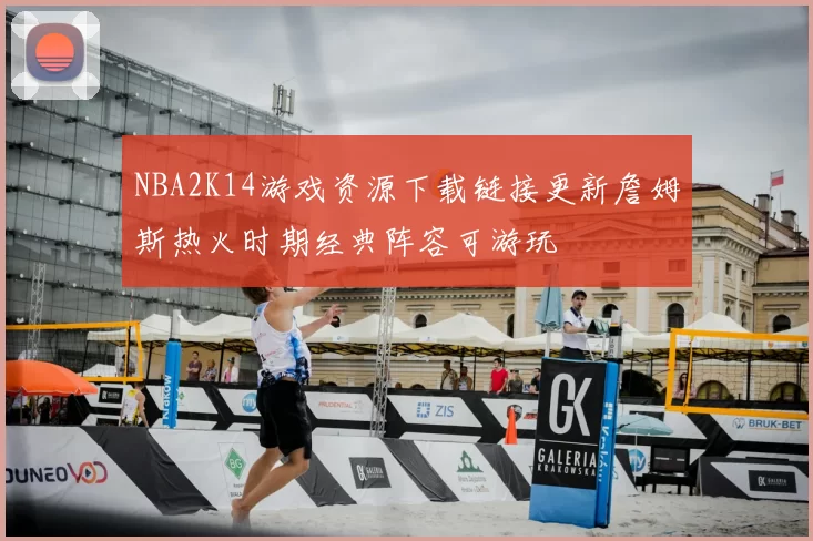 NBA2K14游戏资源下载链接更新詹姆斯热火时期经典阵容可游玩