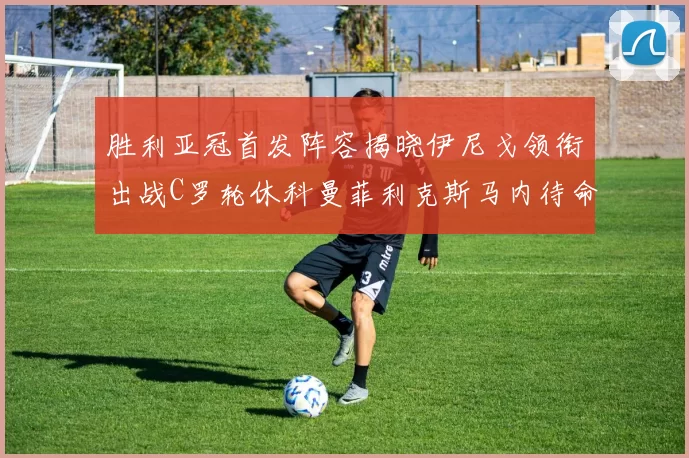 胜利亚冠首发阵容揭晓伊尼戈领衔出战C罗轮休科曼菲利克斯马内待命