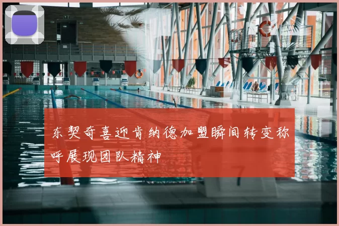 东契奇喜迎肯纳德加盟瞬间转变称呼展现团队精神