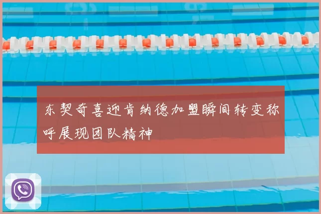 东契奇喜迎肯纳德加盟瞬间转变称呼展现团队精神