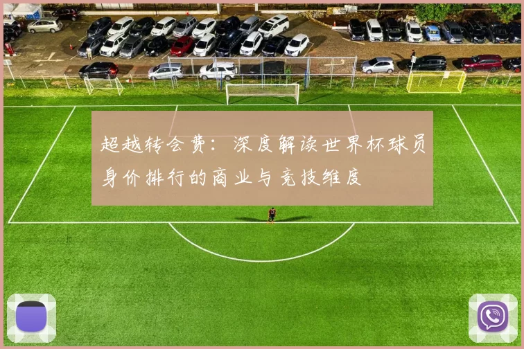 超越转会费:深度解读世界杯球员身价排行的商业与竞技维度