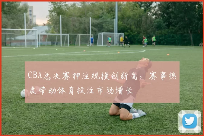 CBA总决赛押注规模创新高,赛事热度带动体育投注市场增长