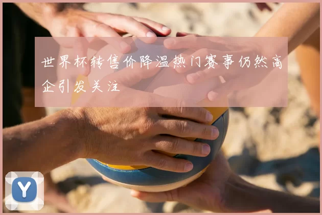 世界杯转售价降温热门赛事仍然高企引发关注