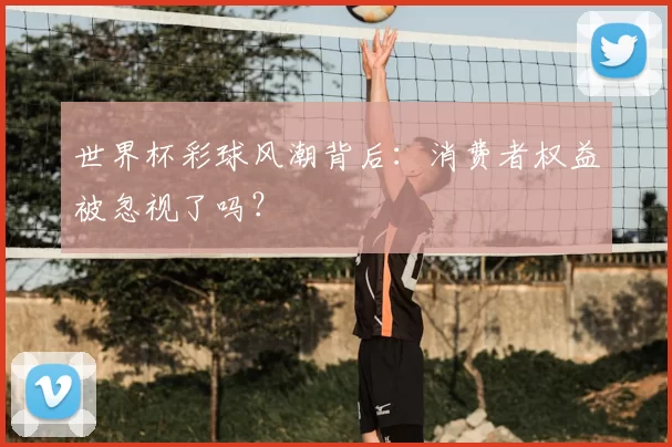 世界杯彩球风潮背后：消费者权益被忽视了吗？