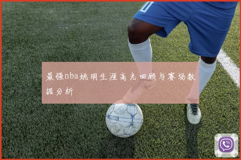 最强nba姚明生涯高光回顾与赛场数据分析