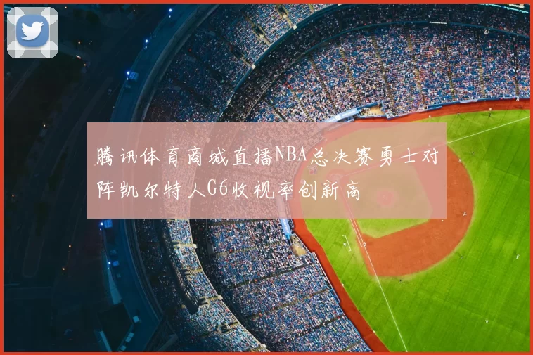 腾讯体育商城直播NBA总决赛勇士对阵凯尔特人G6收视率创新高