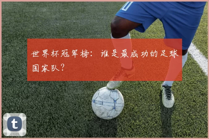 世界杯冠军榜：谁是最成功的足球国家队？