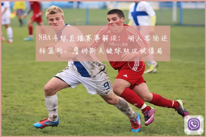NBA斗球直播赛事解读：湖人客场逆转篮网，詹姆斯关键球助攻破僵局
