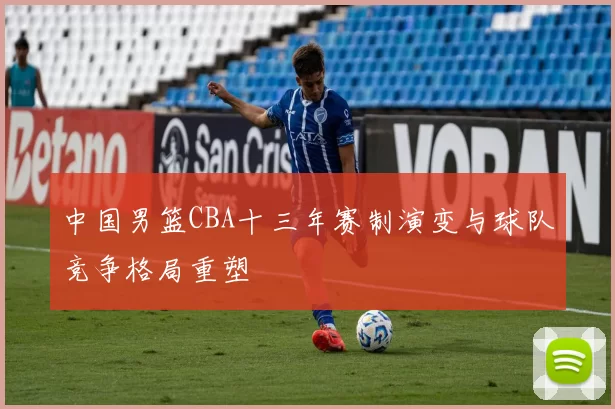 中国男篮CBA十三年赛制演变与球队竞争格局重塑
