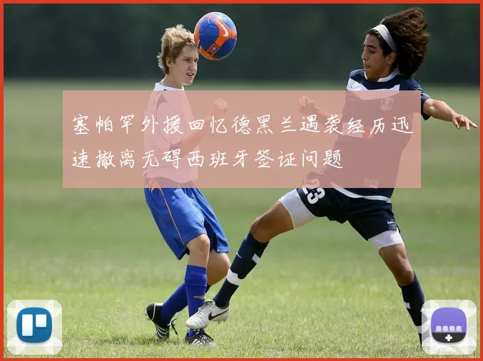 塞帕罕外援回忆德黑兰遇袭经历迅速撤离无碍西班牙签证问题