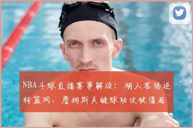 NBA斗球直播赛事解读:湖人客场逆转篮网,詹姆斯关键球助攻破僵局