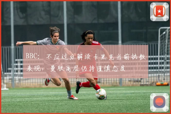 BBC：不应过分解读卡里克当前执教表现，曼联高层仍持谨慎态度