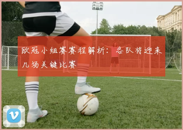 欧冠小组赛赛程解析：各队将迎来几场关键比赛