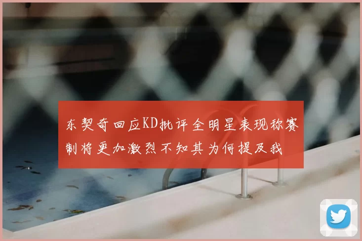 东契奇回应KD批评全明星表现称赛制将更加激烈不知其为何提及我