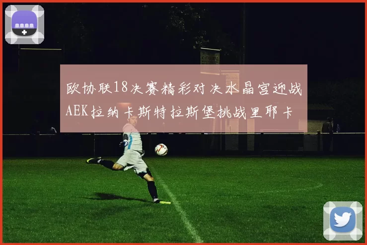 欧协联18决赛精彩对决水晶宫迎战AEK拉纳卡斯特拉斯堡挑战里耶卡