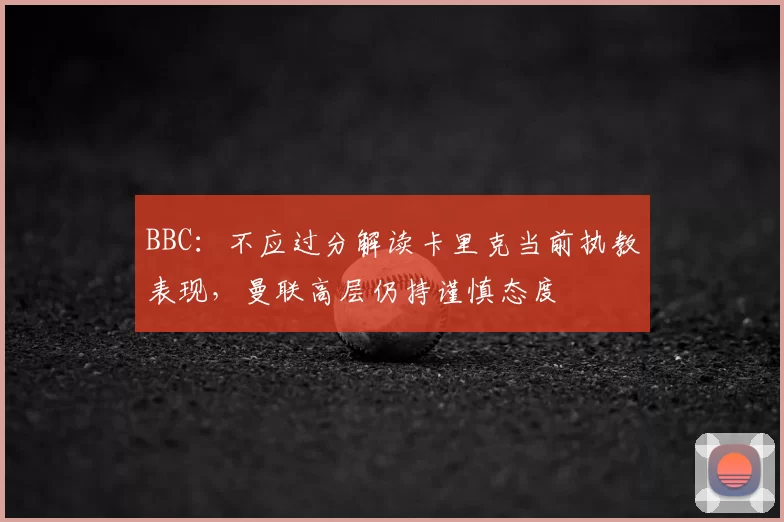 BBC：不应过分解读卡里克当前执教表现，曼联高层仍持谨慎态度