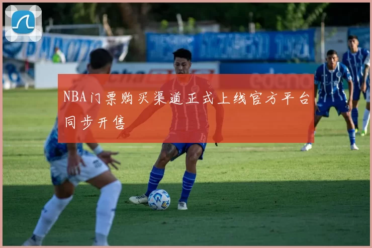 NBA门票购买渠道正式上线官方平台同步开售