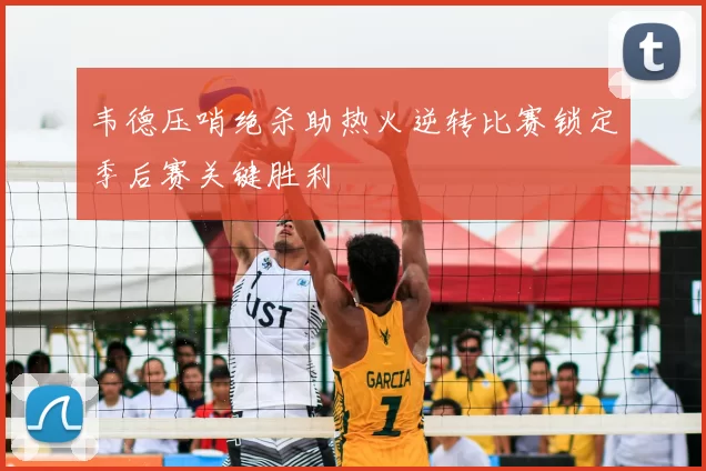 韦德压哨绝杀助热火逆转比赛锁定季后赛关键胜利