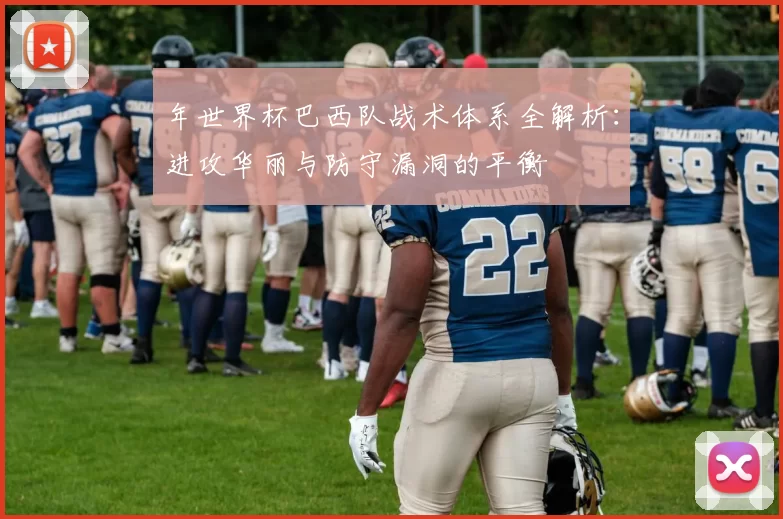 年世界杯巴西队战术体系全解析:进攻华丽与防守漏洞的平衡