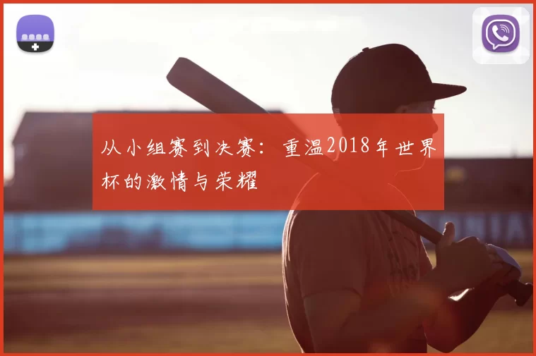 从小组赛到决赛：重温2018年世界杯的激情与荣耀