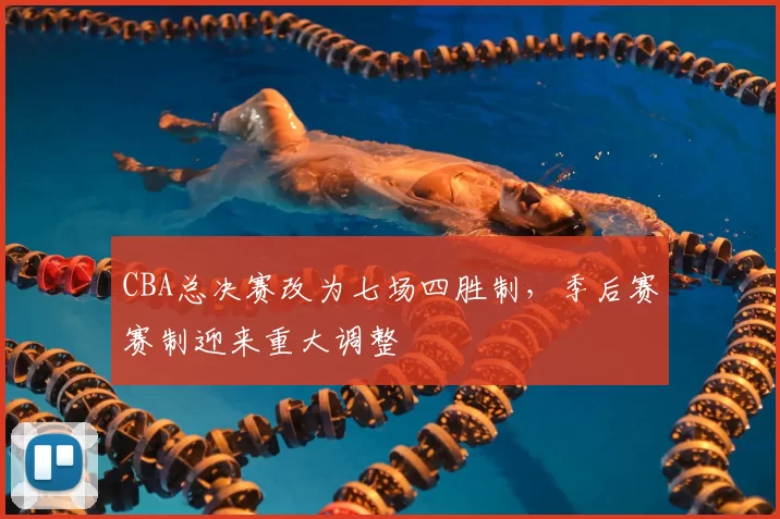 CBA总决赛改为七场四胜制，季后赛赛制迎来重大调整