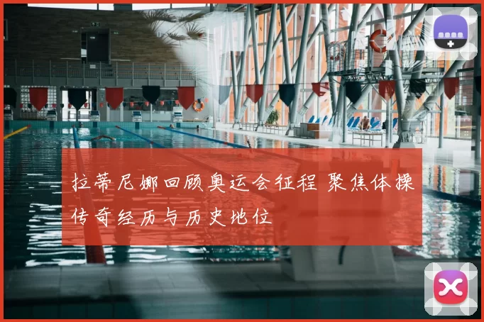 拉蒂尼娜回顾奥运会征程 聚焦体操传奇经历与历史地位