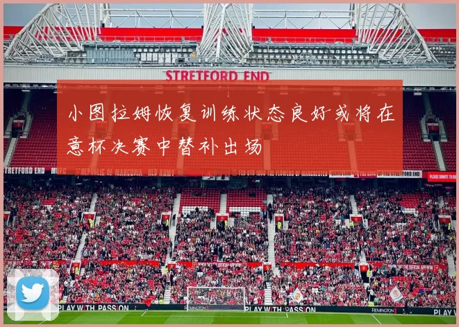 小图拉姆恢复训练状态良好或将在意杯决赛中替补出场