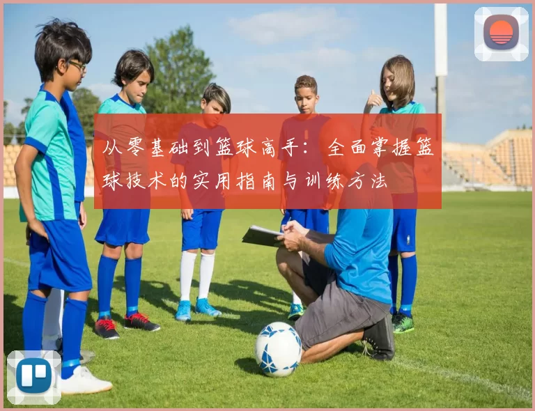 从零基础到篮球高手：全面掌握篮球技术的实用指南与训练方法