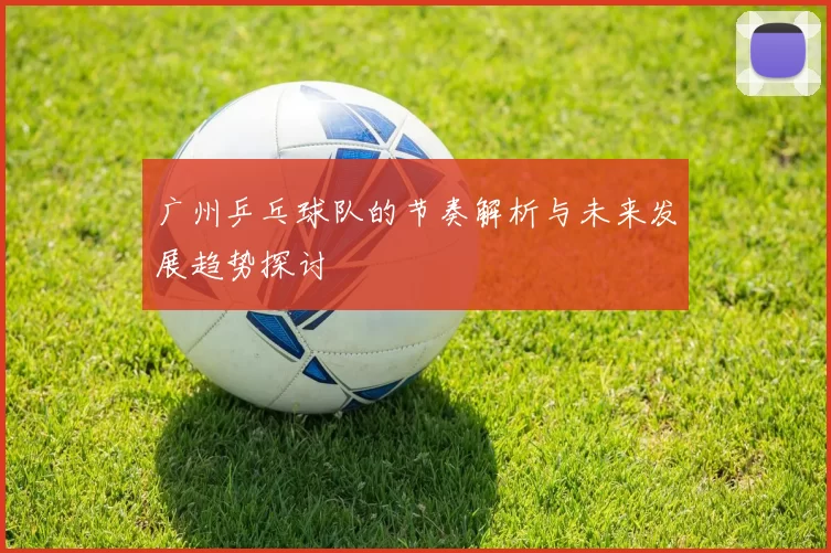 广州乒乓球队的节奏解析与未来发展趋势探讨
