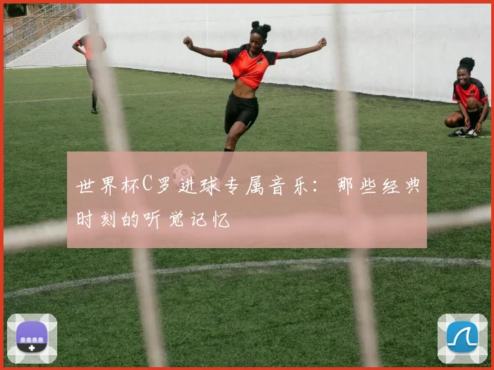 世界杯C罗进球专属音乐:那些经典时刻的听觉记忆